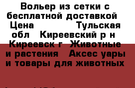 Вольер из сетки с бесплатной доставкой › Цена ­ 16 100 - Тульская обл., Киреевский р-н, Киреевск г. Животные и растения » Аксесcуары и товары для животных   